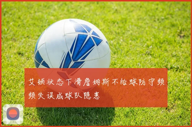艾顿状态下滑詹姆斯不给球防守频频失误成球队隐患