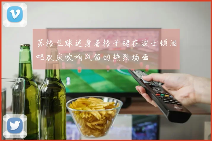 苏格兰球迷身着格子裙在波士顿酒吧欢庆吹响风笛的热烈场面