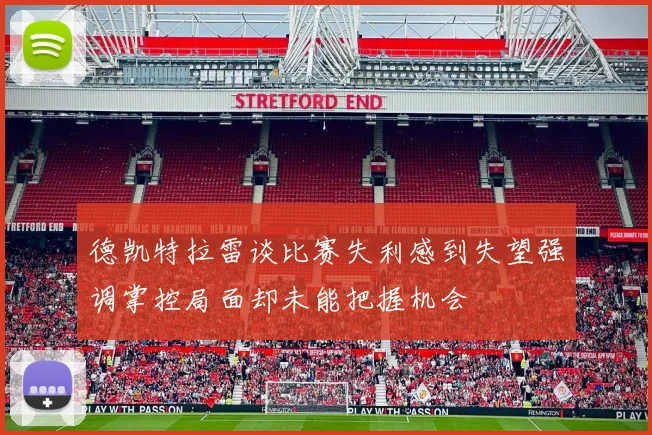 德凯特拉雷谈比赛失利感到失望强调掌控局面却未能把握机会