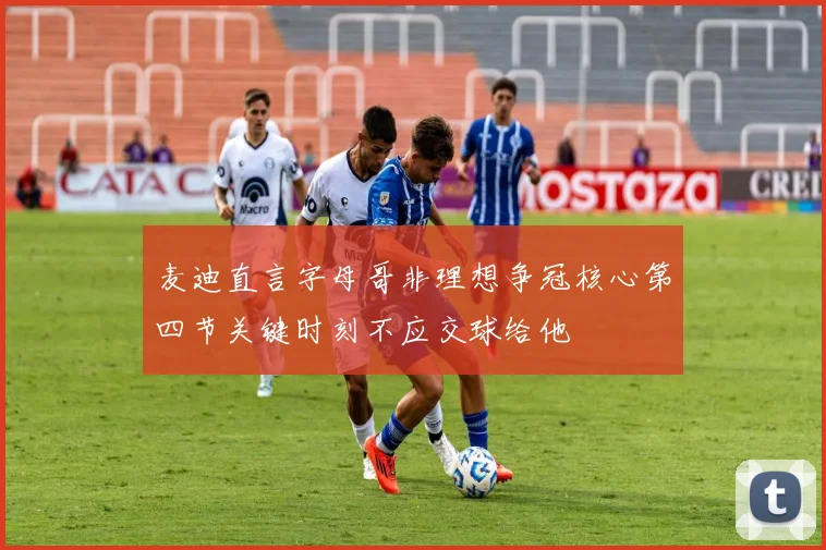 麦迪直言字母哥非理想争冠核心第四节关键时刻不应交球给他