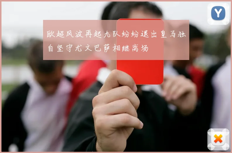 欧超风波再起九队纷纷退出皇马独自坚守尤文巴萨相继离场