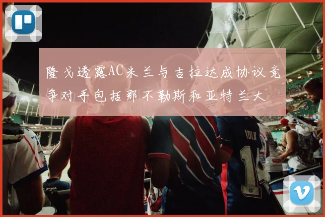 隆戈透露AC米兰与吉拉达成协议竞争对手包括那不勒斯和亚特兰大