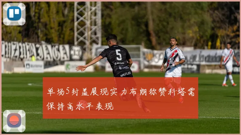 单场5封盖展现实力布朗称赞科塔需保持高水平表现