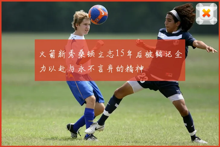 火箭新秀桑顿立志15年后被铭记全力以赴与永不言弃的精神