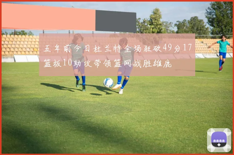 五年前今日杜兰特全场狂砍49分17篮板10助攻带领篮网战胜雄鹿
