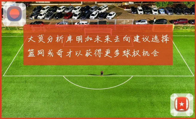 大莫分析库明加未来去向建议选择篮网或奇才以获得更多球权机会