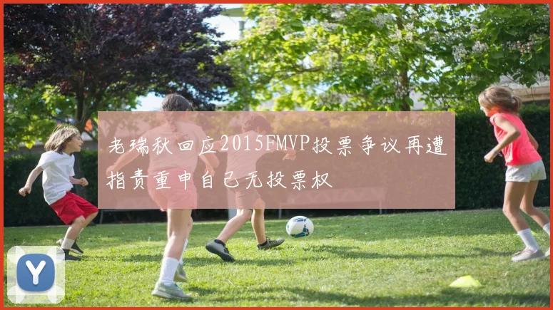 老瑞秋回应2015FMVP投票争议再遭指责重申自己无投票权