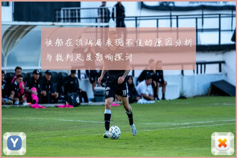 快船在顶端局表现不佳的原因分析与裁判尺度影响探讨
