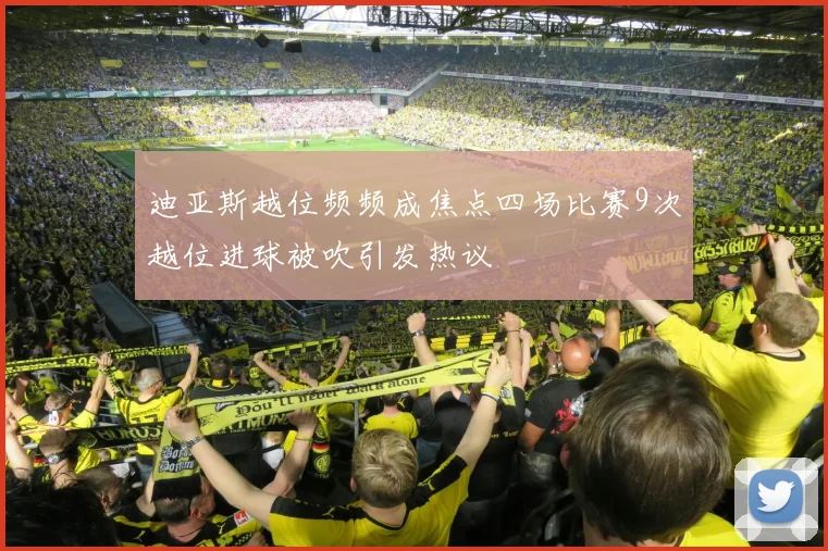 迪亚斯越位频频成焦点四场比赛9次越位进球被吹引发热议