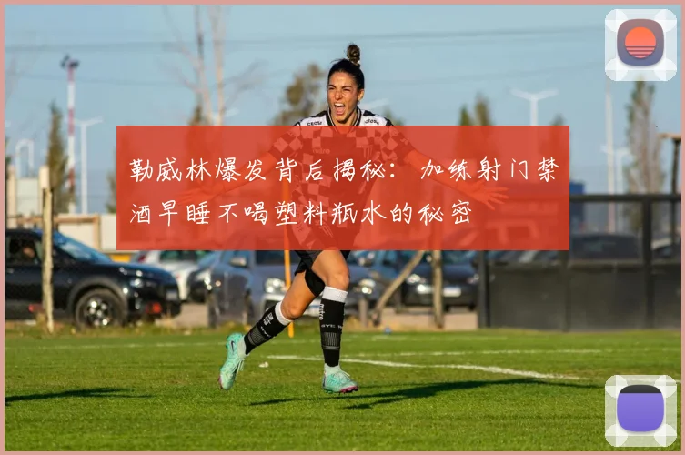 勒威林爆发背后揭秘：加练射门禁酒早睡不喝塑料瓶水的秘密