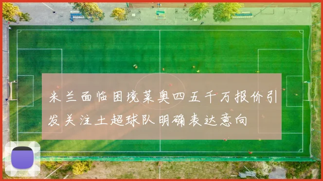 米兰面临困境莱奥四五千万报价引发关注土超球队明确表达意向