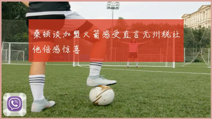 桑顿谈加盟火箭感受直言无州税让他倍感惊喜