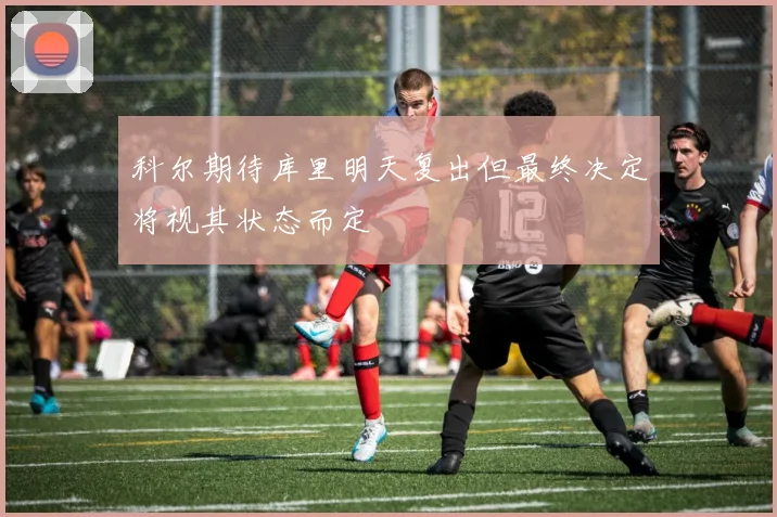 科尔期待库里明天复出但最终决定将视其状态而定