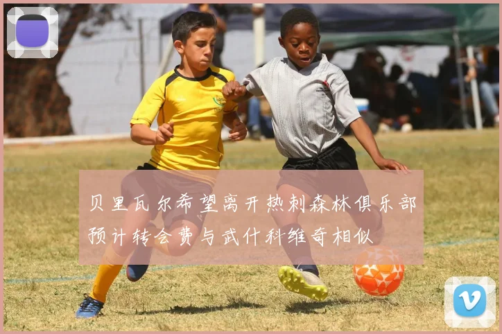 贝里瓦尔希望离开热刺森林俱乐部预计转会费与武什科维奇相似