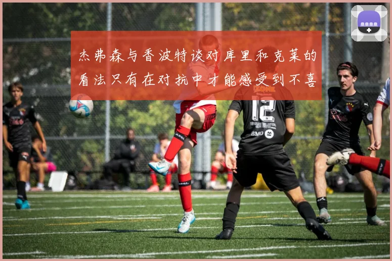 杰弗森与香波特谈对库里和克莱的看法只有在对抗中才能感受到不喜欢