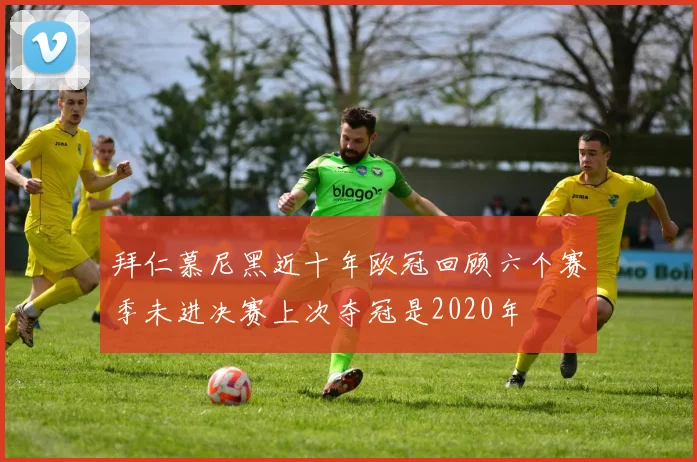 拜仁慕尼黑近十年欧冠回顾六个赛季未进决赛上次夺冠是2020年