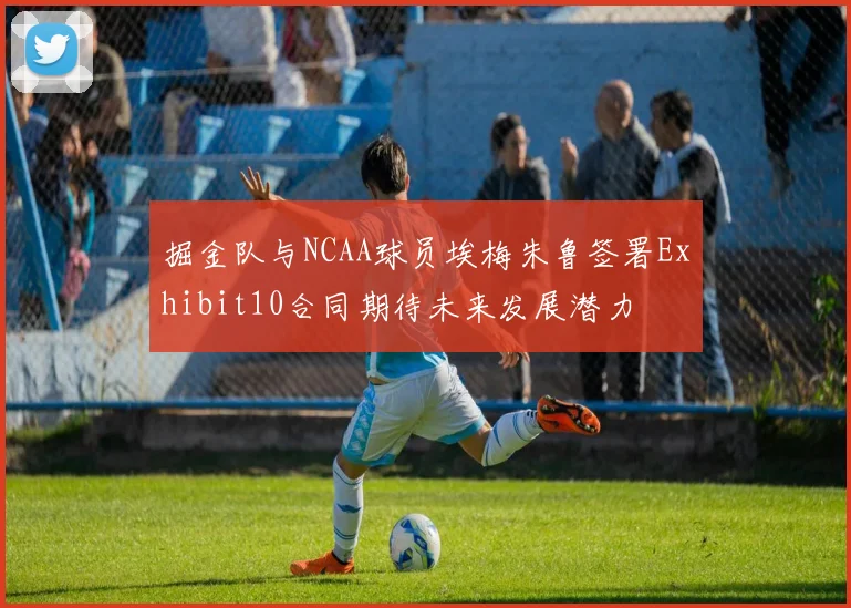 掘金队与NCAA球员埃梅朱鲁签署Exhibit10合同期待未来发展潜力