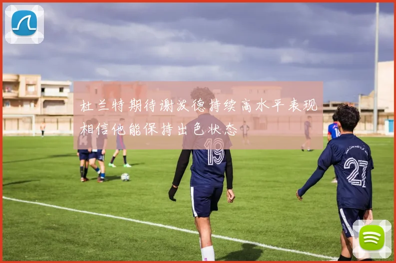 杜兰特期待谢泼德持续高水平表现相信他能保持出色状态