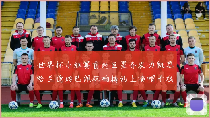 世界杯小组赛首轮巨星齐发力凯恩哈兰德姆巴佩双响梅西上演帽子戏法