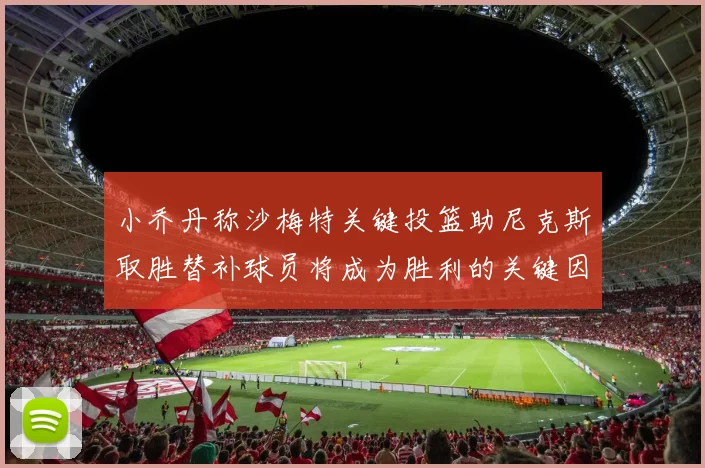 小乔丹称沙梅特关键投篮助尼克斯取胜替补球员将成为胜利的关键因素